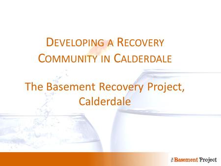D EVELOPING A R ECOVERY C OMMUNITY IN C ALDERDALE The Basement Recovery Project, Calderdale.