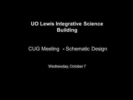 UO Lewis Integrative Science Building CUG Meeting - Schematic Design Wednesday, October 7.