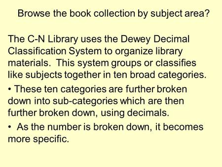 Browse the book collection by subject area? The C-N Library uses the Dewey Decimal Classification System to organize library materials. This system groups.