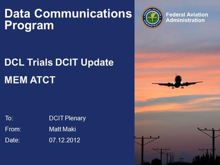 Federal Aviation Administration Data Communications Program DCL Trials DCIT Update MEM ATCT To:DCIT Plenary From: Matt Maki Date: 07.12.2012.