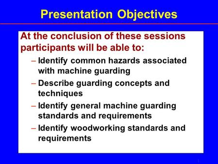 1 Presentation Objectives At the conclusion of these sessions participants will be able to: –Identify common hazards associated with machine guarding –Describe.