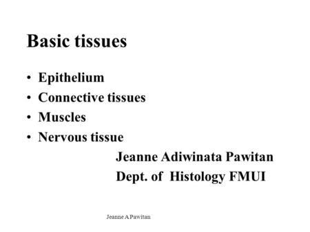 Jeanne A Pawitan Basic tissues Epithelium Connective tissues Muscles Nervous tissue Jeanne Adiwinata Pawitan Dept. of Histology FMUI.