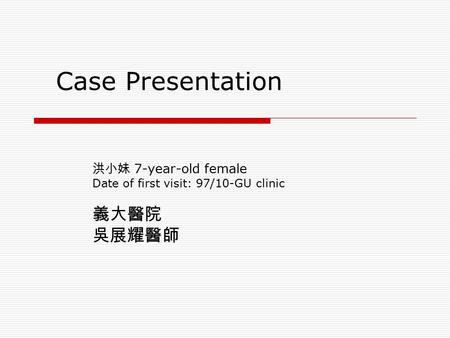 Case Presentation 洪小妹 7-year-old female Date of first visit: 97/10-GU clinic 義大醫院 吳展耀醫師.