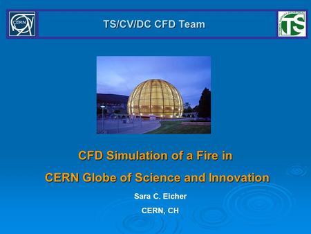 TS/CV/DC CFD Team CFD Simulation of a Fire in CERN Globe of Science and Innovation Sara C. Eicher CERN, CH.