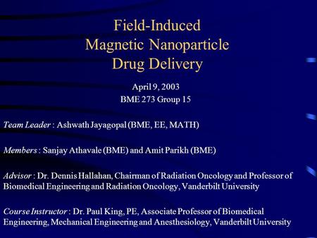 Field-Induced Magnetic Nanoparticle Drug Delivery April 9, 2003 BME 273 Group 15 Team Leader : Ashwath Jayagopal (BME, EE, MATH) Members : Sanjay Athavale.