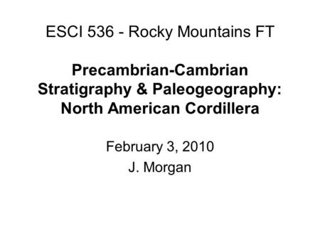 ESCI 536 - Rocky Mountains FT Precambrian-Cambrian Stratigraphy & Paleogeography: North American Cordillera February 3, 2010 J. Morgan.