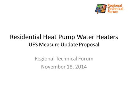 Residential Heat Pump Water Heaters UES Measure Update Proposal Regional Technical Forum November 18, 2014.
