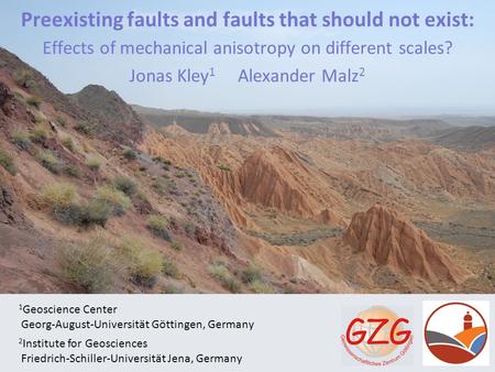 Preexisting faults and faults that should not exist: Effects of mechanical anisotropy on different scales? Jonas Kley 1 Alexander Malz 2 1 Geoscience Center.