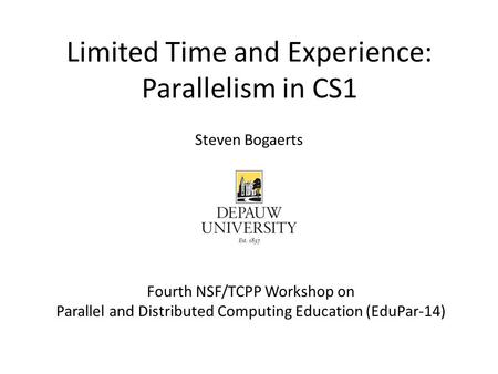 Limited Time and Experience: Parallelism in CS1 Fourth NSF/TCPP Workshop on Parallel and Distributed Computing Education (EduPar-14) Steven Bogaerts.