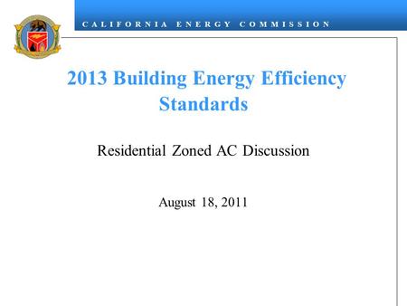 C A L I F O R N I A E N E R G Y C O M M I S S I O N 2013 Building Energy Efficiency Standards Residential Zoned AC Discussion August 18, 2011.