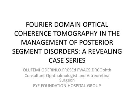 FOURIER DOMAIN OPTICAL COHERENCE TOMOGRAPHY IN THE MANAGEMENT OF POSTERIOR SEGMENT DISORDERS: A REVEALING CASE SERIES OLUFEMI ODERINLO FRCSEd FWACS DRCOphth.