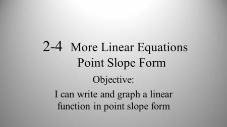 2-4 More Linear Equations Point Slope Form Objective: I can write and graph a linear function in point slope form.