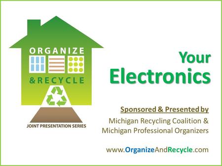 Copyright © 2010. www.OrganizeAndRecycle.com Your Electronics Sponsored & Presented by Michigan Recycling Coalition & Michigan Professional Organizers.