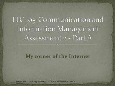My corner of the Internet Anton Ranitha | IDM Reg:-PGD000231 | ITC-105 Assessment 2 | Part A.