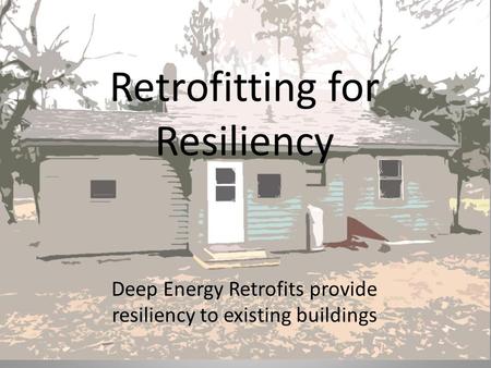 Retrofitting for Resiliency Deep Energy Retrofits provide resiliency to existing buildings.