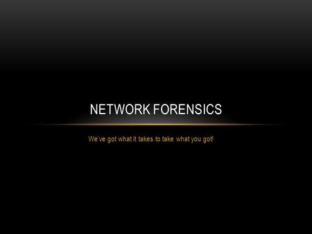 We’ve got what it takes to take what you got! NETWORK FORENSICS.