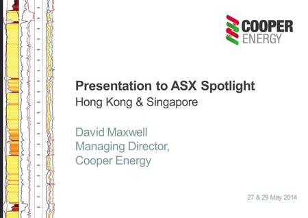 Presentation to ASX Spotlight Hong Kong & Singapore David Maxwell Managing Director, Cooper Energy 27 & 29 May 2014.