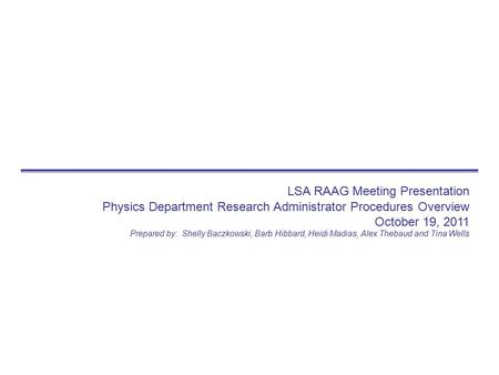 LSA RAAG Meeting Presentation Physics Department Research Administrator Procedures Overview October 19, 2011 Prepared by: Shelly Baczkowski, Barb Hibbard,
