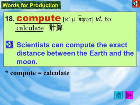 Words for Production 18. compute [k1m`pjut] vt. to calculate 計算 Scientists can compute the exact distance between the Earth and the moon. * compute =