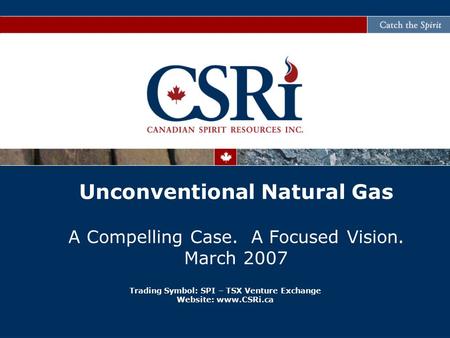 Trading Symbol: SPI – TSX Venture Exchange Website: www.CSRi.ca Unconventional Natural Gas A Compelling Case. A Focused Vision. March 2007.