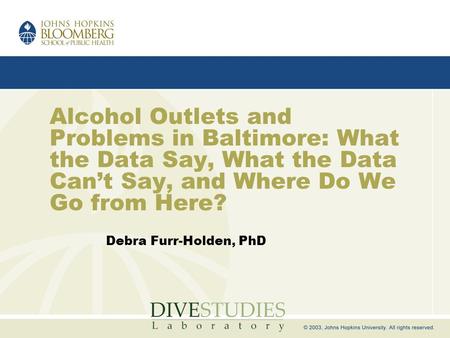 Alcohol Outlets and Problems in Baltimore: What the Data Say, What the Data Can’t Say, and Where Do We Go from Here? Debra Furr-Holden, PhD.