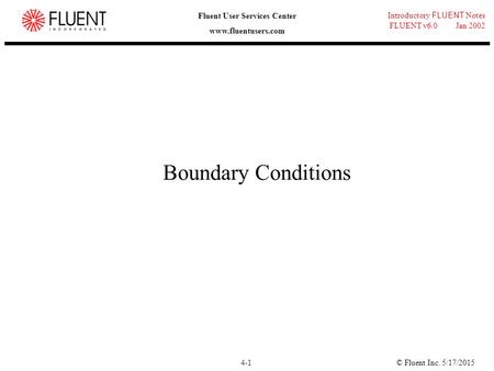 © Fluent Inc. 5/17/20154-1 Introductory FLUENT Notes FLUENT v6.0 Jan 2002 Fluent User Services Center www.fluentusers.com Boundary Conditions.