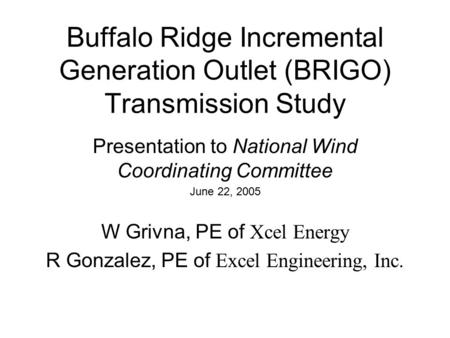 Buffalo Ridge Incremental Generation Outlet (BRIGO) Transmission Study Presentation to National Wind Coordinating Committee June 22, 2005 W Grivna, PE.