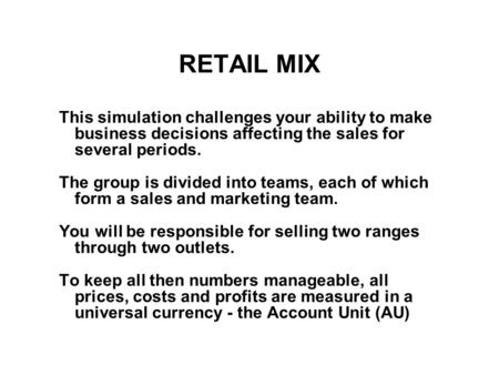 RETAIL MIX This simulation challenges your ability to make business decisions affecting the sales for several periods. The group is divided into teams,