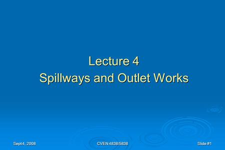 Sept 4, 2008CVEN 4838/5838Slide #1 Lecture 4 Spillways and Outlet Works.