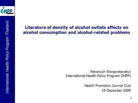 International Health Policy Program -Thailand 1 Literature of density of alcohol outlets effects on alcohol consumption and alcohol-related problems Weranuch.
