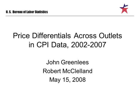 U. S. Bureau of Labor Statistics Price Differentials Across Outlets in CPI Data, 2002-2007 John Greenlees Robert McClelland May 15, 2008.