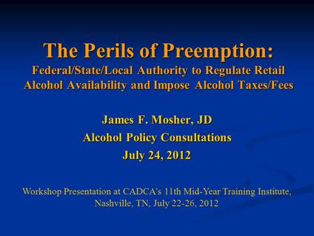 The Perils of Preemption: Federal/State/Local Authority to Regulate Retail Alcohol Availability and Impose Alcohol Taxes/Fees James F. Mosher, JD Alcohol.