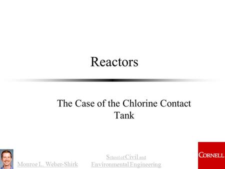 Monroe L. Weber-Shirk S chool of Civil and Environmental Engineering Reactors The Case of the Chlorine Contact Tank.