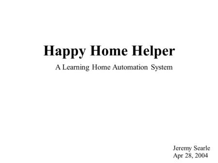 Happy Home Helper Jeremy Searle Apr 28, 2004 A Learning Home Automation System.
