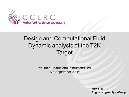 Mike Fitton Engineering Analysis Group Design and Computational Fluid Dynamic analysis of the T2K Target Neutrino Beams and Instrumentation 6th September.