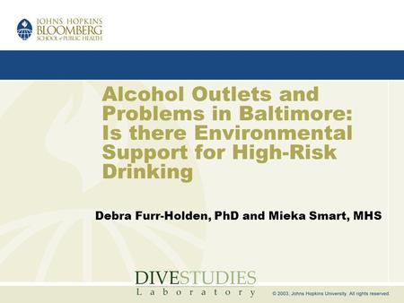 Alcohol Outlets and Problems in Baltimore: Is there Environmental Support for High-Risk Drinking Debra Furr-Holden, PhD and Mieka Smart, MHS.
