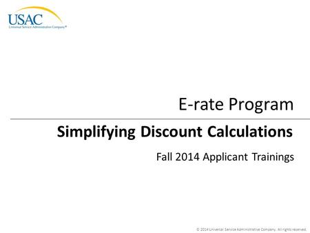 © 2014 Universal Service Administrative Company. All rights reserved. E-rate Program Fall 2014 Applicant Trainings Simplifying Discount Calculations.