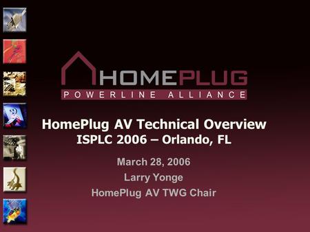 HomePlug AV Technical Overview ISPLC 2006 – Orlando, FL March 28, 2006 Larry Yonge HomePlug AV TWG Chair.