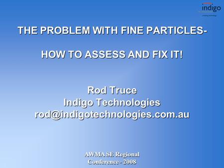AWMA SE Regional Conference - 2008 THE PROBLEM WITH FINE PARTICLES- HOW TO ASSESS AND FIX IT! Rod Truce Indigo Technologies