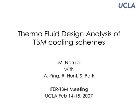 Thermo Fluid Design Analysis of TBM cooling schemes M. Narula with A. Ying, R. Hunt, S. Park ITER-TBM Meeting UCLA Feb 14-15, 2007.