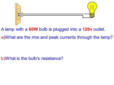 A lamp with a 60W bulb is plugged into a 120v outlet. a)What are the rms and peak currents through the lamp? b)What is the bulb’s resistance?