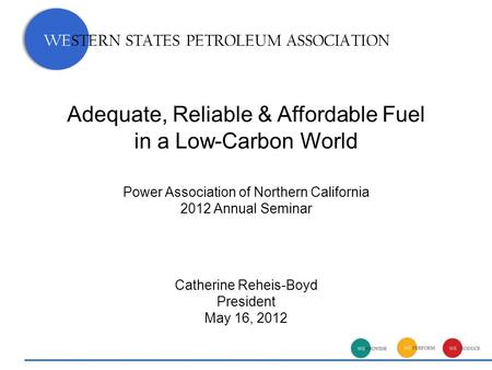 Adequate, Reliable & Affordable Fuel in a Low-Carbon World Catherine Reheis-Boyd President May 16, 2012 WESTERN STATES PETROLEUM ASSOCIATION Power Association.
