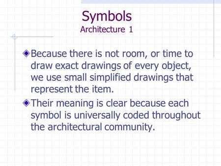 Symbols Architecture 1 Because there is not room, or time to draw exact drawings of every object, we use small simplified drawings that represent the item.