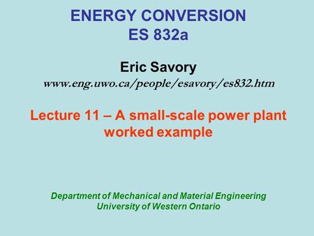 ENERGY CONVERSION ES 832a Eric Savory www.eng.uwo.ca/people/esavory/es832.htm Lecture 11 – A small-scale power plant worked example Department of Mechanical.