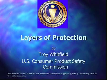 Layers of Protection by Troy Whitfield U.S. Consumer Product Safety Commission These comments are those of the CPSC staff, and have not been reviewed or.