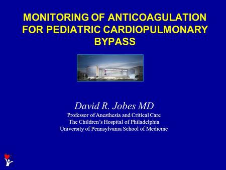 MONITORING OF ANTICOAGULATION FOR PEDIATRIC CARDIOPULMONARY BYPASS David R. Jobes MD Professor of Anesthesia and Critical Care The Children’s Hospital.