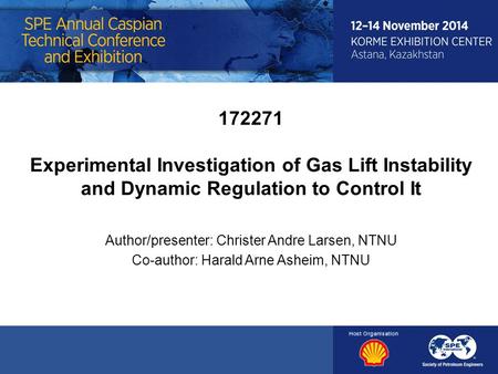 172271 Experimental Investigation of Gas Lift Instability and Dynamic Regulation to Control It Author/presenter: Christer Andre Larsen, NTNU Co-author: