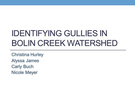 IDENTIFYING GULLIES IN BOLIN CREEK WATERSHED Christina Hurley Alyssa James Carly Buch Nicole Meyer.