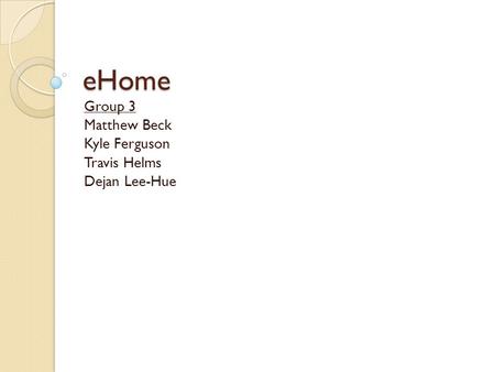 EHome Group 3 Matthew Beck Kyle Ferguson Travis Helms Dejan Lee-Hue.