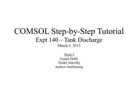 COMSOL Step-by-Step Tutorial Expt 140 – Tank Discharge March 4, 2013 Team 2 Joseph Duffy Zlatko Sokolikj Andrew Suellentrop.